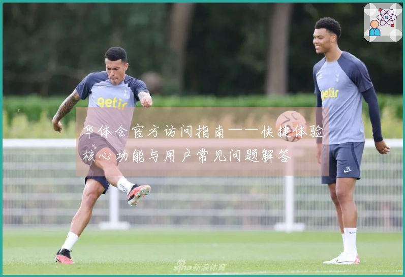 华体会官方访问指南——快捷体验核心功能与用户常见问题解答