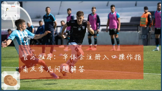 官方推荐：华体会注册入口操作指南及常见问题解答