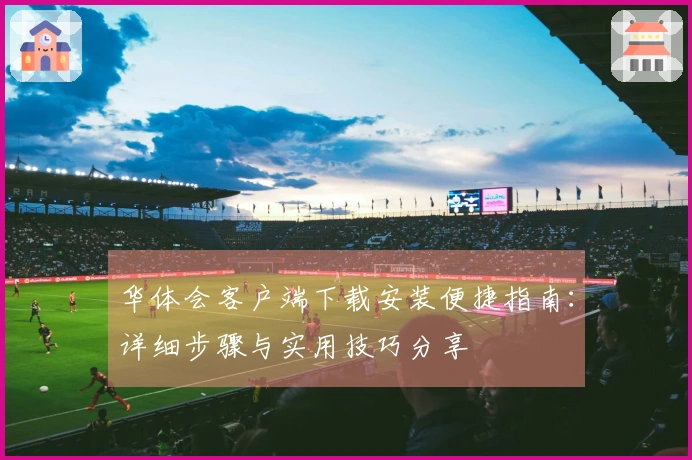 华体会客户端下载安装便捷指南：详细步骤与实用技巧分享