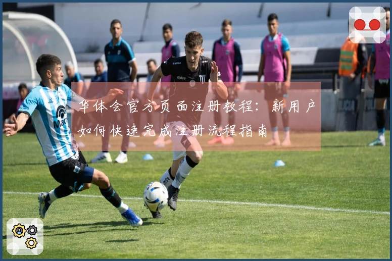华体会官方页面注册教程：新用户如何快速完成注册流程指南