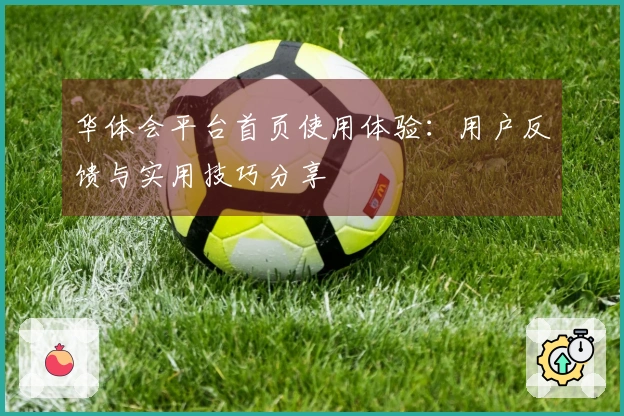 华体会平台首页使用体验：用户反馈与实用技巧分享