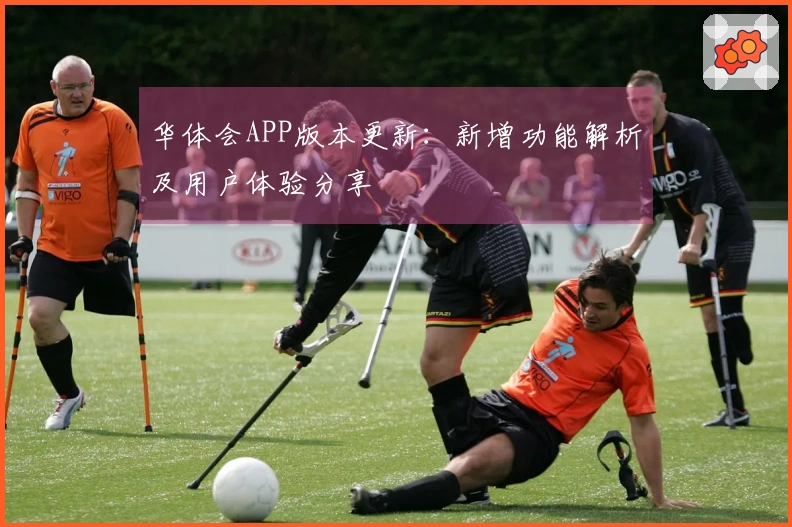 华体会APP版本更新：新增功能解析及用户体验分享