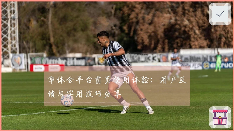 华体会平台首页使用体验：用户反馈与实用技巧分享