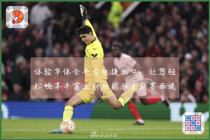 体验华体会平台快捷入口，让您轻松畅享丰富互动功能和全新界面设计