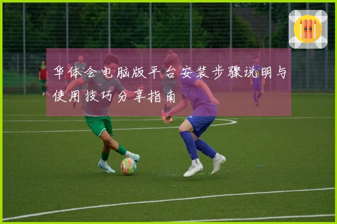 华体会电脑版平台安装步骤说明与使用技巧分享指南