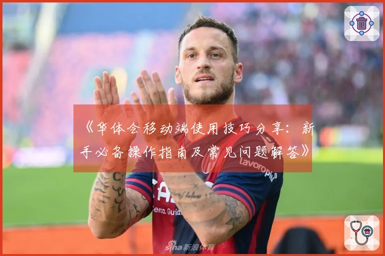 《华体会移动端使用技巧分享：新手必备操作指南及常见问题解答》