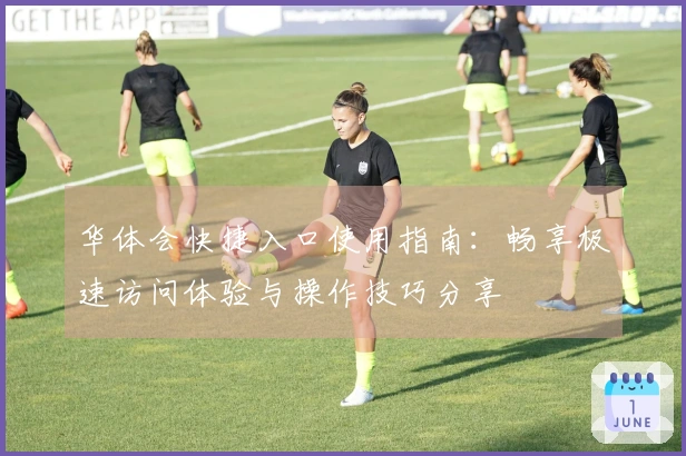 华体会快捷入口使用指南：畅享极速访问体验与操作技巧分享