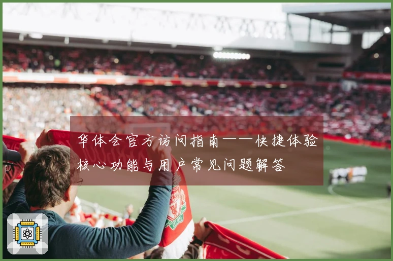 华体会官方访问指南——快捷体验核心功能与用户常见问题解答