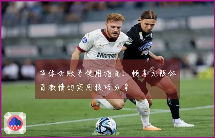 华体会账号使用指南：畅享无限体育激情的实用技巧分享