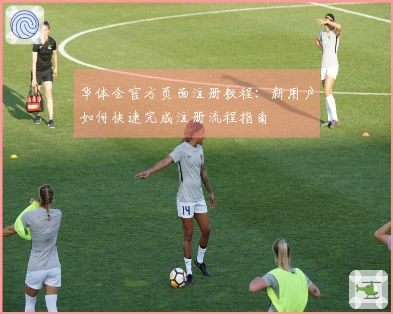 华体会官方页面注册教程：新用户如何快速完成注册流程指南