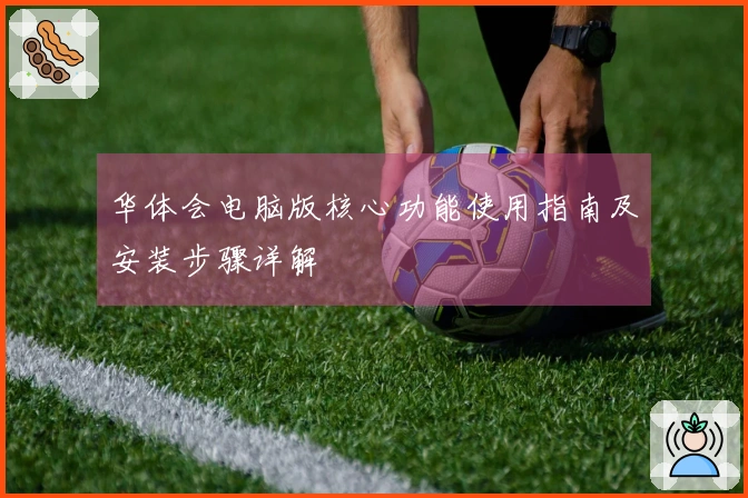 华体会电脑版核心功能使用指南及安装步骤详解