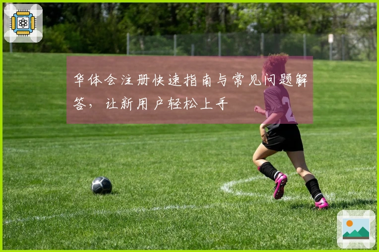 华体会注册快速指南与常见问题解答，让新用户轻松上手