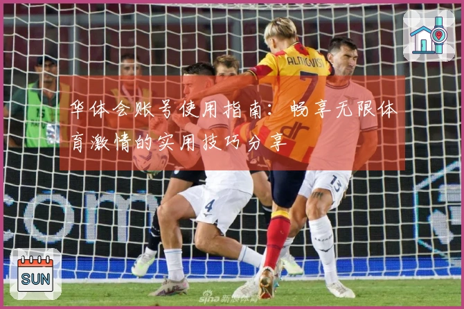 华体会账号使用指南：畅享无限体育激情的实用技巧分享