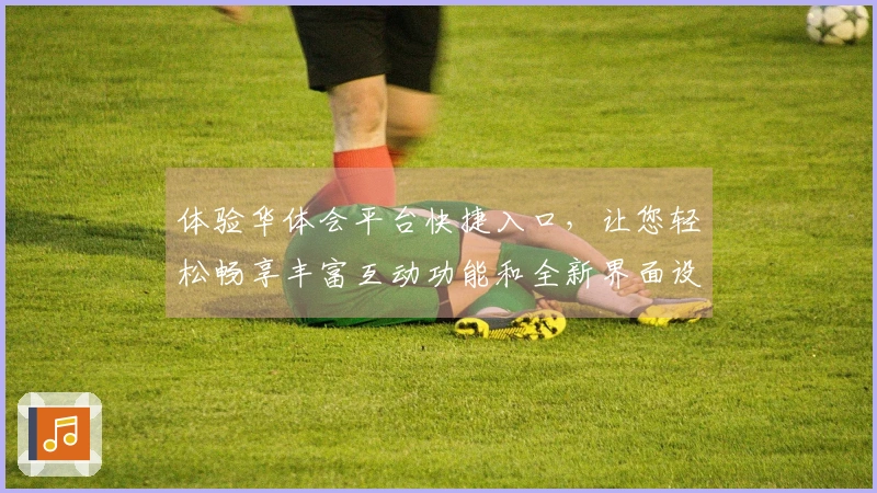 体验华体会平台快捷入口，让您轻松畅享丰富互动功能和全新界面设计