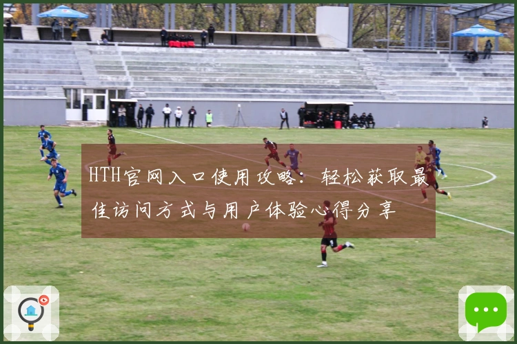 HTH官网入口使用攻略：轻松获取最佳访问方式与用户体验心得分享