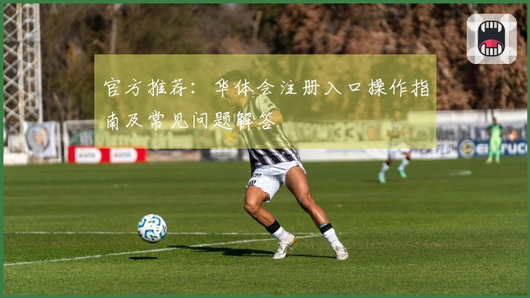 官方推荐：华体会注册入口操作指南及常见问题解答